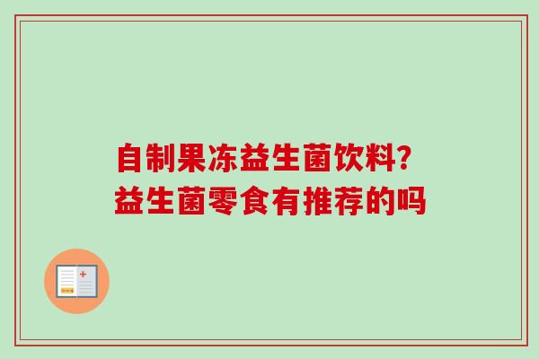 自制果冻益生菌饮料?益生菌零食有推荐的吗 自制果冻益生菌饮料?益生菌零食有推荐的吗