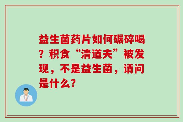 益生菌药片如何碾碎喝?积食“清道夫”被发现,不是益生菌,请问是什么? 益生菌药片如何碾碎喝?积食“清道夫”被发现,不是益生菌,请问是什么?