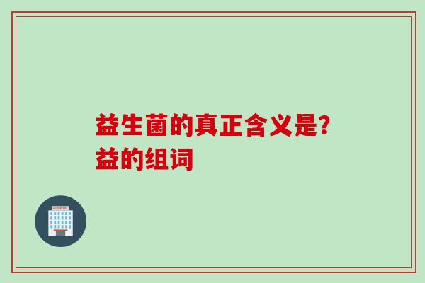 益生菌的真正含义是?益的组词 益生菌的真正含义是?益的组词