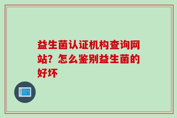 益生菌认证机构查询网站?怎么鉴别益生菌的好坏 益生菌认证机构查询网站?怎么鉴别益生菌的好坏