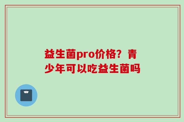 益生菌pro价格？青少年可以吃益生菌吗