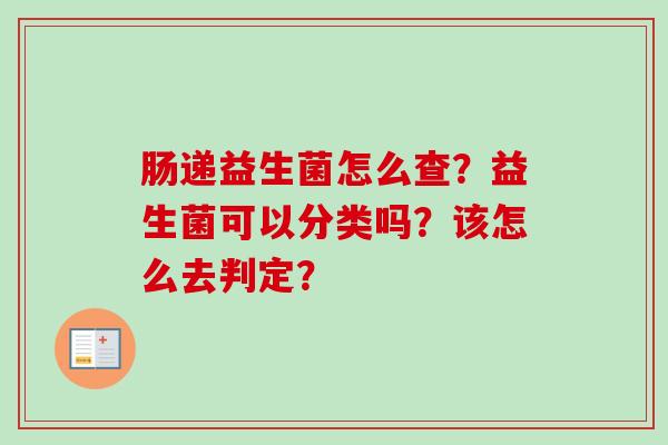 肠递益生菌怎么查?益生菌可以分类吗?该怎么去判定? 肠递益生菌怎么查?益生菌可以分类吗?该怎么去判定?
