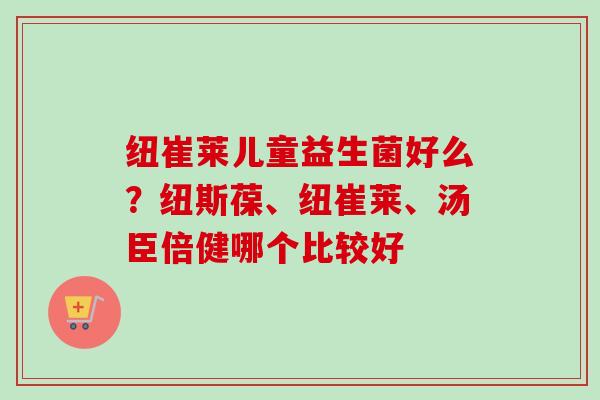 纽崔莱儿童益生菌好么?纽斯葆、纽崔莱、汤臣倍健哪个比较好 纽崔莱儿童益生菌好么?纽斯葆、纽崔莱、汤臣倍健哪个比较好