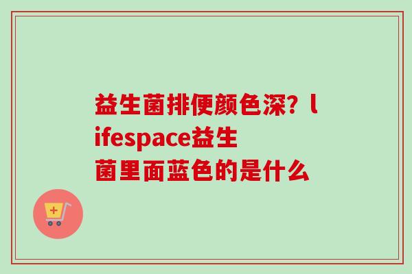益生菌排便颜色深?lifespace益生菌里面蓝色的是什么 益生菌排便颜色深?lifespace益生菌里面蓝色的是什么