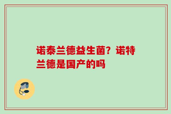 诺泰兰德益生菌?诺特兰德是国产的吗 诺泰兰德益生菌?诺特兰德是国产的吗