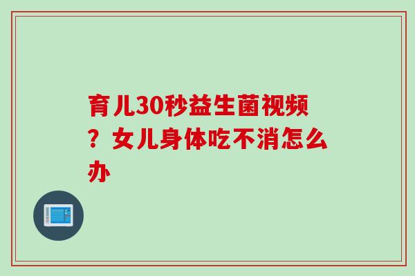 育儿30秒益生菌视频?女儿身体吃不消怎么办 育儿30秒益生菌视频?女儿身体吃不消怎么办