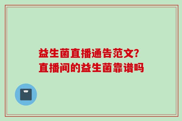 益生菌直播通告范文?直播间的益生菌靠谱吗 益生菌直播通告范文?直播间的益生菌靠谱吗