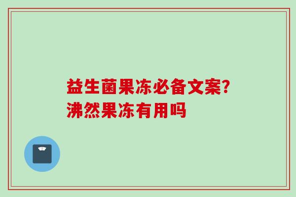 益生菌果冻必备文案?沸然果冻有用吗 益生菌果冻必备文案?沸然果冻有用吗