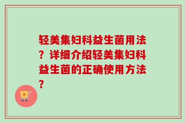 轻美集益生菌用法?详细介绍轻美集益生菌的正确使用方法? 轻美集益生菌用法?详细介绍轻美集益生菌的正确使用方法?