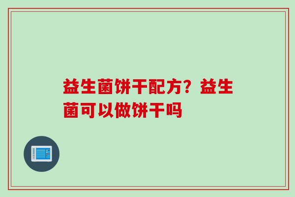 益生菌饼干配方?益生菌可以做饼干吗 益生菌饼干配方?益生菌可以做饼干吗