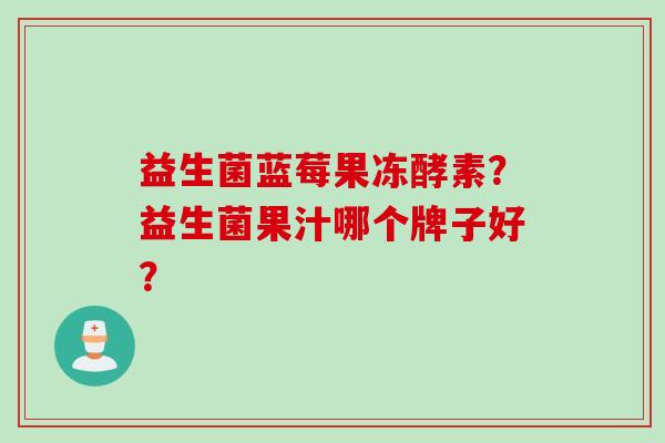 益生菌蓝莓果冻酵素?益生菌果汁哪个牌子好? 益生菌蓝莓果冻酵素?益生菌果汁哪个牌子好?