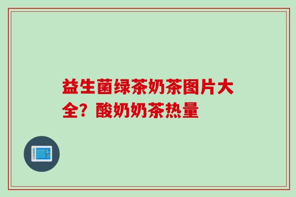益生菌绿茶奶茶图片大全?酸奶奶茶热量 益生菌绿茶奶茶图片大全?酸奶奶茶热量