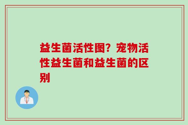 益生菌活性图？宠物活性益生菌和益生菌的区别