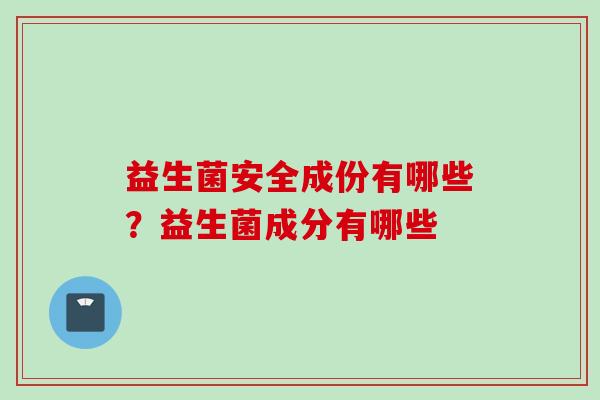 益生菌安全成份有哪些?益生菌成分有哪些 益生菌安全成份有哪些?益生菌成分有哪些