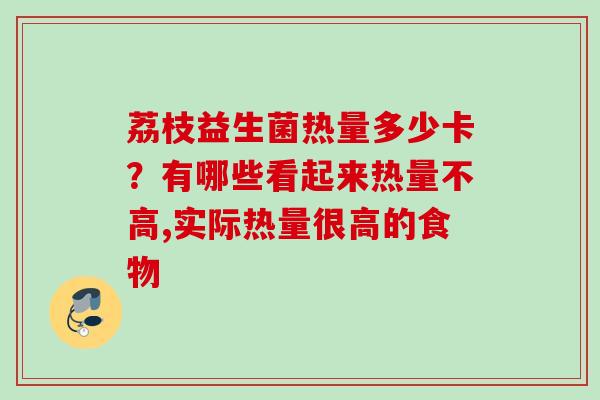 荔枝益生菌热量多少卡?有哪些看起来热量不高,实际热量很高的食物 荔枝益生菌热量多少卡?有哪些看起来热量不高,实际热量很高的食物
