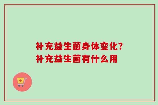 补充益生菌身体变化?补充益生菌有什么用 补充益生菌身体变化?补充益生菌有什么用