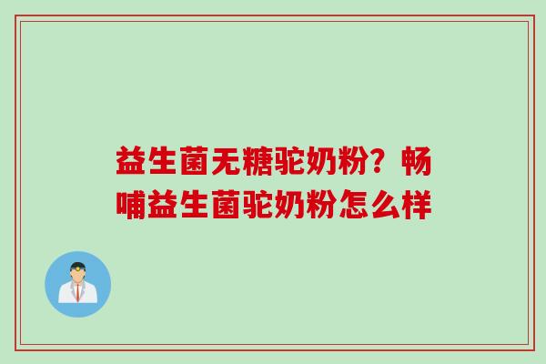 益生菌无糖驼奶粉？畅哺益生菌驼奶粉怎么样