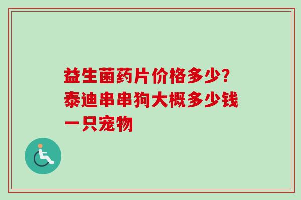 益生菌药片价格多少？泰迪串串狗大概多少钱一只宠物