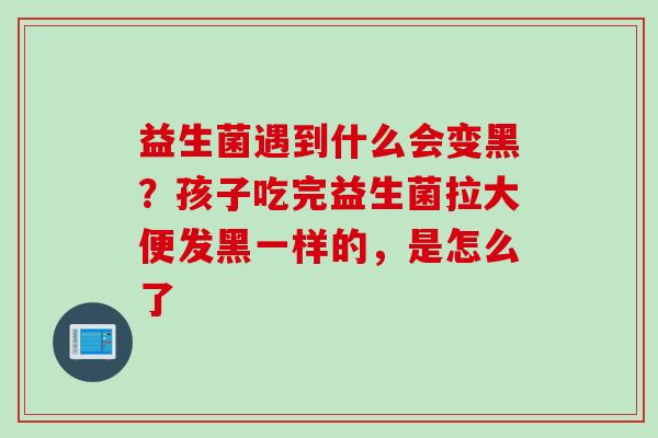益生菌遇到什么会变黑?孩子吃完益生菌拉大便发黑一样的,是怎么了 益生菌遇到什么会变黑?孩子吃完益生菌拉大便发黑一样的,是怎么了