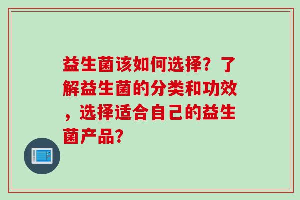 益生菌该如何选择？了解益生菌的分类和功效，选择适合自己的益生菌产品？
