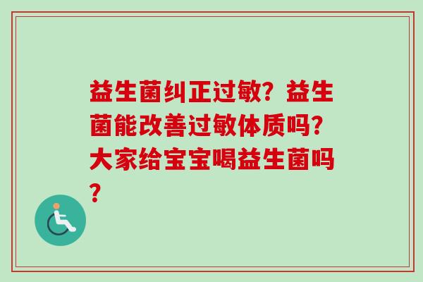 益生菌纠正?益生菌能改善体质吗?大家给宝宝喝益生菌吗? 益生菌纠正?益生菌能改善体质吗?大家给宝宝喝益生菌吗?