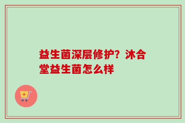 益生菌深层修护?沐合堂益生菌怎么样 益生菌深层修护?沐合堂益生菌怎么样