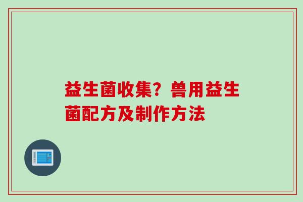 益生菌收集?兽用益生菌配方及制作方法 益生菌收集?兽用益生菌配方及制作方法