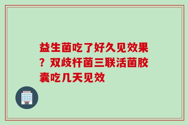 益生菌吃了好久见效果?双歧杆菌三联活菌胶囊吃几天见效 益生菌吃了好久见效果?双歧杆菌三联活菌胶囊吃几天见效