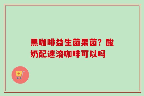 黑咖啡益生菌果菌?酸奶配速溶咖啡可以吗 黑咖啡益生菌果菌?酸奶配速溶咖啡可以吗