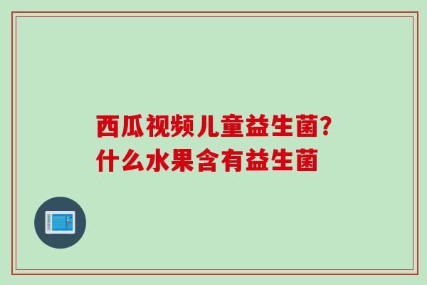 西瓜视频儿童益生菌?什么水果含有益生菌 西瓜视频儿童益生菌?什么水果含有益生菌