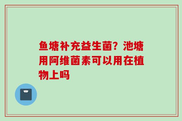 鱼塘补充益生菌？池塘用阿维菌素可以用在植物上吗