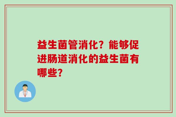 益生菌管消化?能够促进肠道消化的益生菌有哪些? 益生菌管消化?能够促进肠道消化的益生菌有哪些?