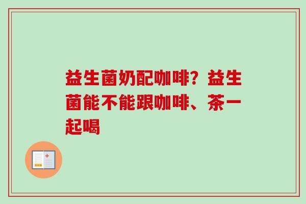 益生菌奶配咖啡?益生菌能不能跟咖啡、茶一起喝 益生菌奶配咖啡?益生菌能不能跟咖啡、茶一起喝