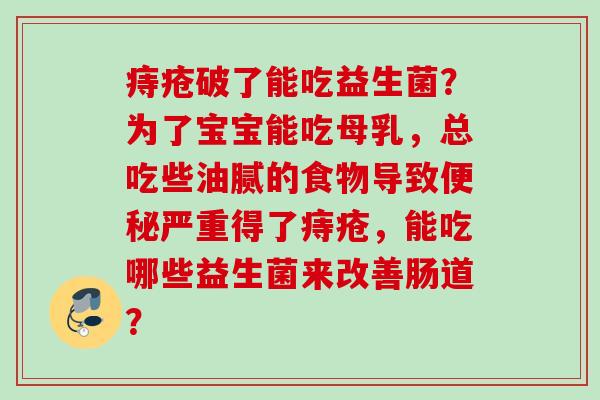 痔疮破了能吃益生菌？为了宝宝能吃母乳，总吃些油腻的食物导致严重得了痔疮，能吃哪些益生菌来改善肠道？
