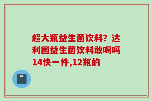 超大瓶益生菌饮料？达利园益生菌饮料敢喝吗14快一件,12瓶的