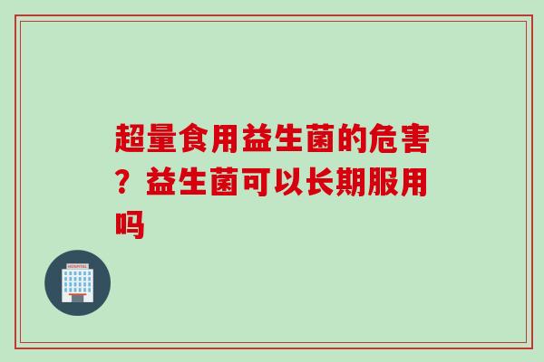 超量食用益生菌的危害？益生菌可以长期服用吗
