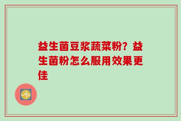 益生菌豆浆蔬菜粉?益生菌粉怎么服用效果更佳 益生菌豆浆蔬菜粉?益生菌粉怎么服用效果更佳