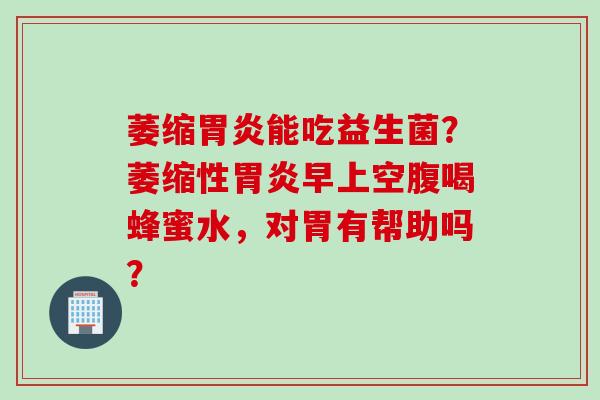 萎缩能吃益生菌？萎缩性早上空腹喝蜂蜜水，对胃有帮助吗？