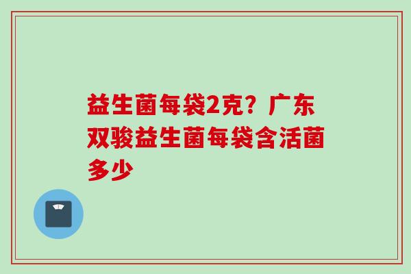 益生菌每袋2克？广东双骏益生菌每袋含活菌多少