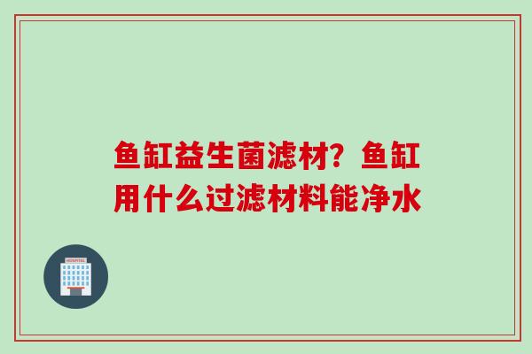 鱼缸益生菌滤材？鱼缸用什么过滤材料能净水