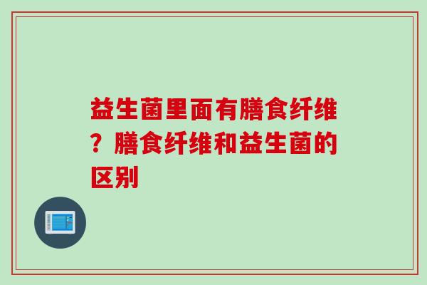 益生菌里面有膳食纤维?膳食纤维和益生菌的区别 益生菌里面有膳食纤维?膳食纤维和益生菌的区别