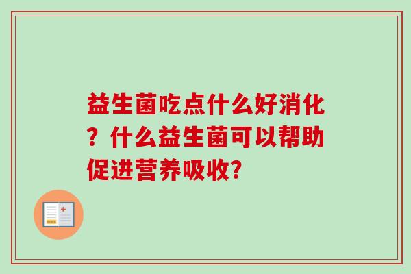 益生菌吃点什么好消化？什么益生菌可以帮助促进营养吸收？