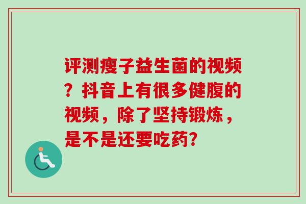 评测瘦子益生菌的视频？抖音上有很多健腹的视频，除了坚持锻炼，是不是还要吃药？
