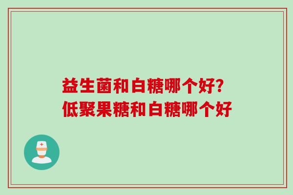 益生菌和白糖哪个好？低聚果糖和白糖哪个好
