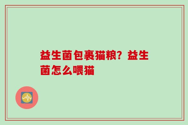 益生菌包裹猫粮?益生菌怎么喂猫 益生菌包裹猫粮?益生菌怎么喂猫