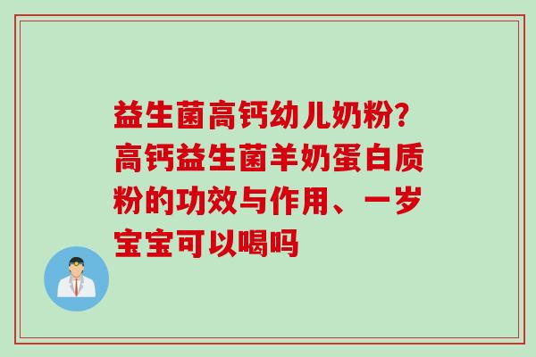 益生菌高钙幼儿奶粉?高钙益生菌羊奶蛋白质粉的功效与作用、一岁宝宝可以喝吗 益生菌高钙幼儿奶粉?高钙益生菌羊奶蛋白质粉的功效与作用、一岁宝宝可以喝吗