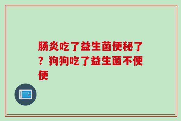 吃了益生菌了？狗狗吃了益生菌不便便