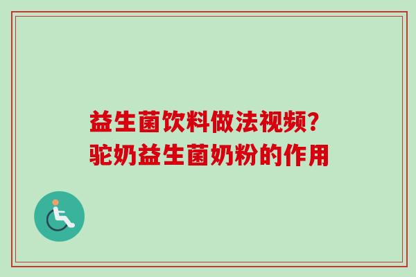 益生菌饮料做法视频？驼奶益生菌奶粉的作用