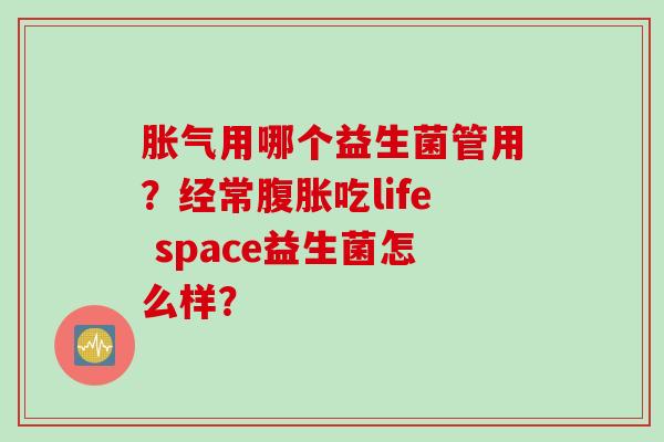 用哪个益生菌管用？经常吃life space益生菌怎么样？