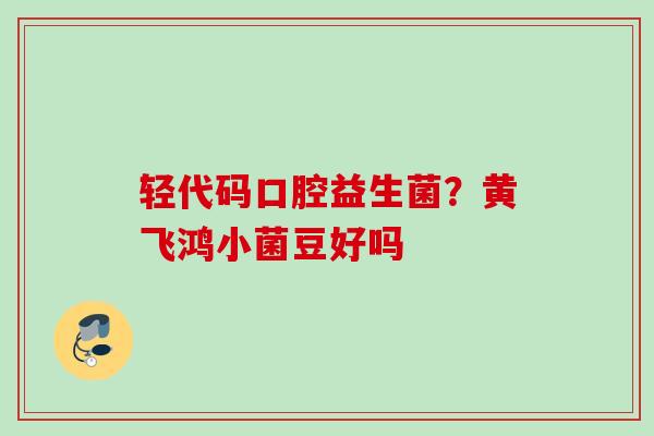 轻代码口腔益生菌？黄飞鸿小菌豆好吗